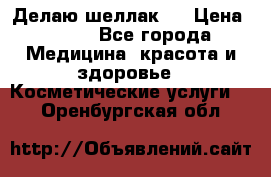 Делаю шеллак ! › Цена ­ 400 - Все города Медицина, красота и здоровье » Косметические услуги   . Оренбургская обл.